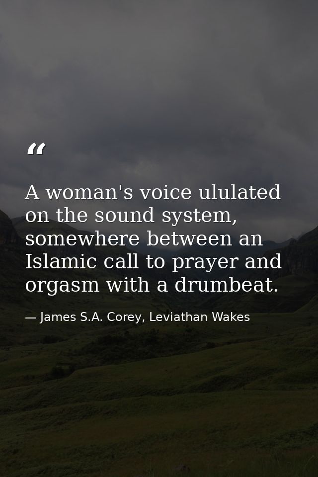 A woman's voice ululated on the sound system, somewhere between an Islamic call to prayer and orgasm with a drumbeat. — James S.A. Corey, Leviathan Wakes