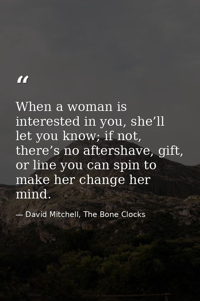 When a woman is interested in you, she’ll let you know; if not, there’s no aftershave, gift, or line you can spin to mak — David Mitchell, The Bone Clocks
