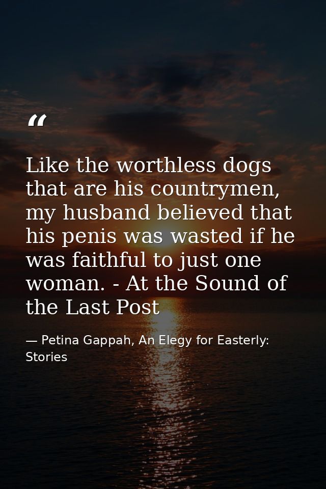 Like the worthless dogs that are his countrymen, my husband believed that his penis was wasted if he was faithful to jus — Petina Gappah, An Elegy for Easterly: Stories