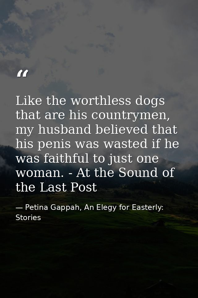 Like the worthless dogs that are his countrymen, my husband believed that his penis was wasted if he was faithful to jus — Petina Gappah, An Elegy for Easterly: Stories