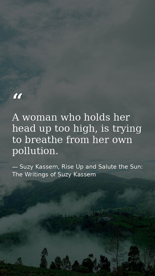 A woman who holds her head up too high, is trying to breathe from her own pollution. — Suzy Kassem, Rise Up and Salute the Sun: The Writings of Suzy Kassem