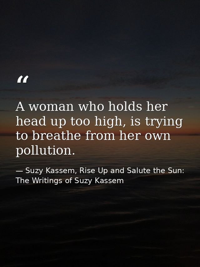 A woman who holds her head up too high, is trying to breathe from her own pollution. — Suzy Kassem, Rise Up and Salute the Sun: The Writings of Suzy Kassem