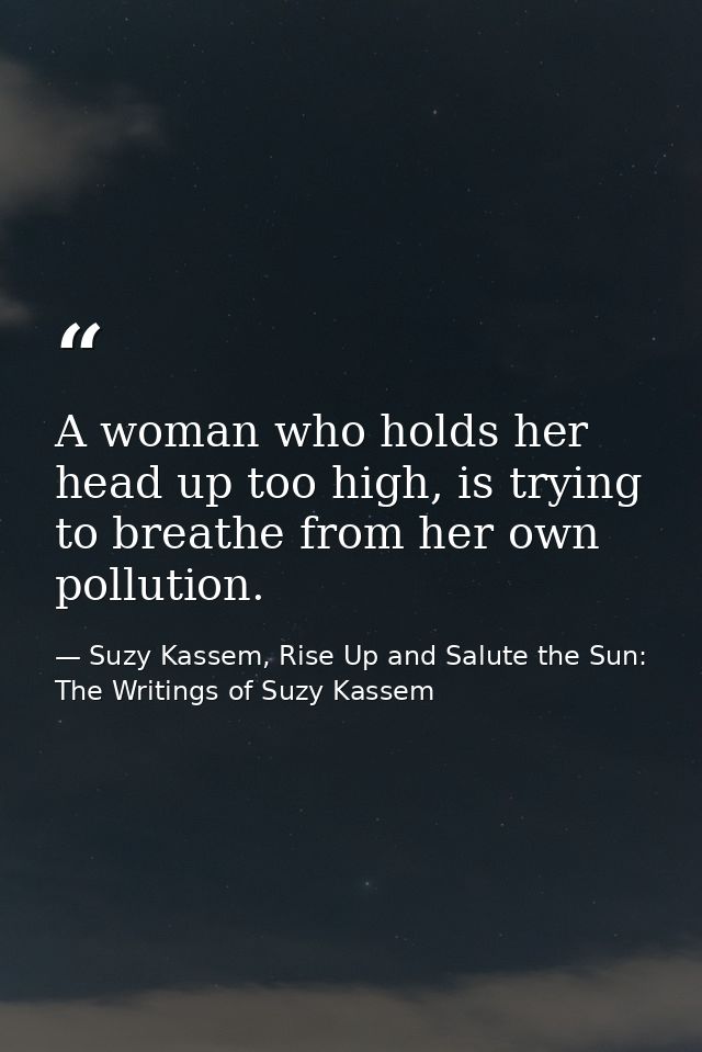 A woman who holds her head up too high, is trying to breathe from her own pollution. — Suzy Kassem, Rise Up and Salute the Sun: The Writings of Suzy Kassem
