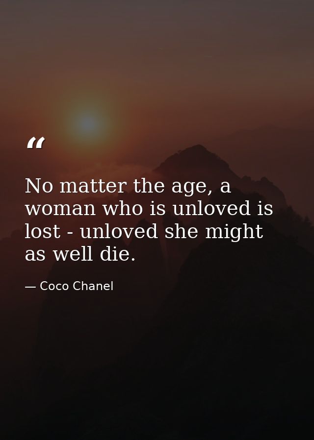 No matter the age, a woman who is unloved is lost - unloved she might as well die. — Coco Chanel