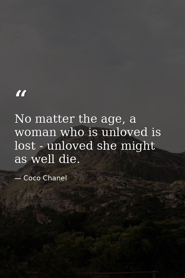 No matter the age, a woman who is unloved is lost - unloved she might as well die. — Coco Chanel