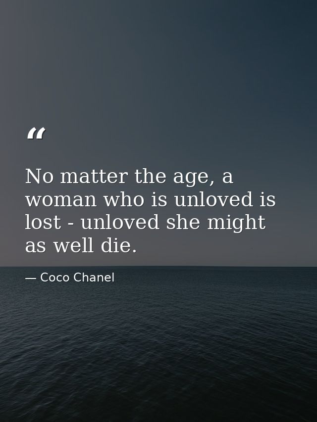 No matter the age, a woman who is unloved is lost - unloved she might as well die. — Coco Chanel