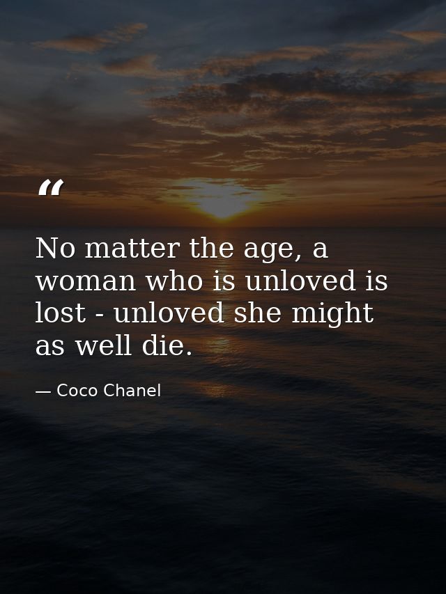 No matter the age, a woman who is unloved is lost - unloved she might as well die. — Coco Chanel