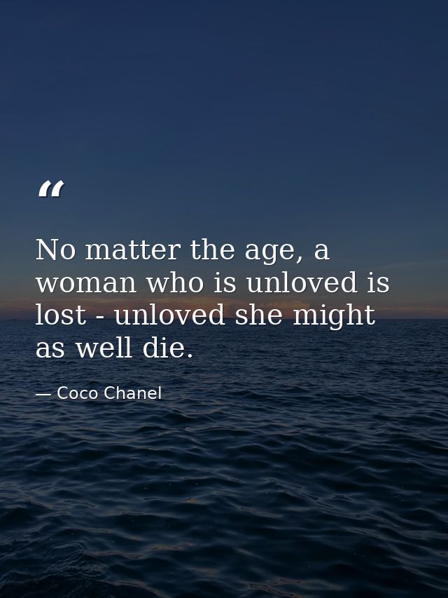 No matter the age, a woman who is unloved is lost - unloved she might as well die. — Coco Chanel