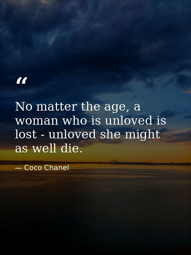 No matter the age, a woman who is unloved is lost - unloved she might as well die. — Coco Chanel