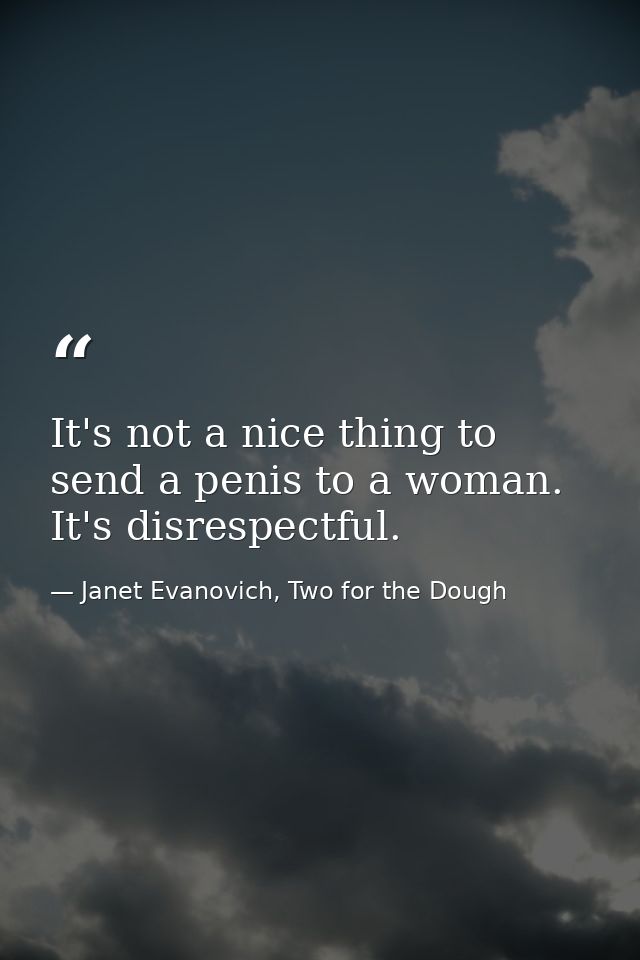 It's not a nice thing to send a penis to a woman. It's disrespectful. — Janet Evanovich, Two for the Dough