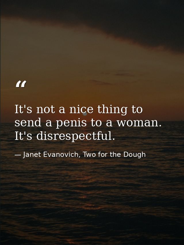 It's not a nice thing to send a penis to a woman. It's disrespectful. — Janet Evanovich, Two for the Dough