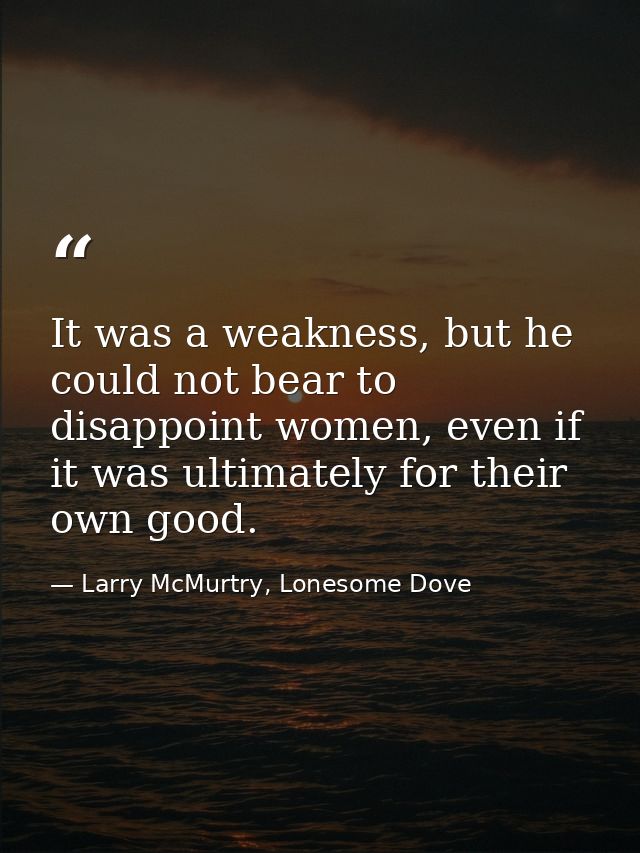 It was a weakness, but he could not bear to disappoint women, even if it was ultimately for their own good. — Larry McMurtry, Lonesome Dove