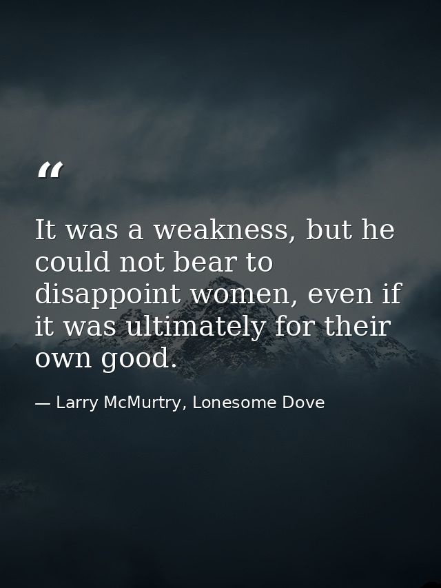It was a weakness, but he could not bear to disappoint women, even if it was ultimately for their own good. — Larry McMurtry, Lonesome Dove