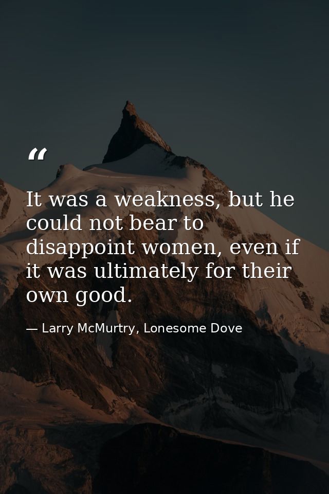 It was a weakness, but he could not bear to disappoint women, even if it was ultimately for their own good. — Larry McMurtry, Lonesome Dove