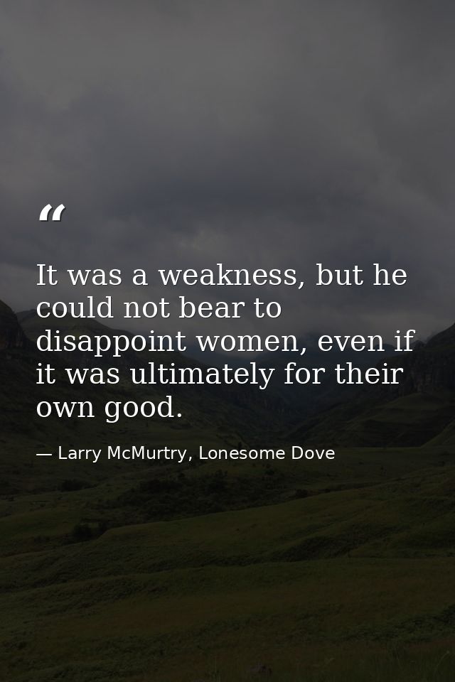 It was a weakness, but he could not bear to disappoint women, even if it was ultimately for their own good. — Larry McMurtry, Lonesome Dove