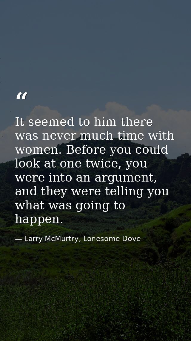 It seemed to him there was never much time with women. Before you could look at one twice, you were into an argument, an — Larry McMurtry, Lonesome Dove