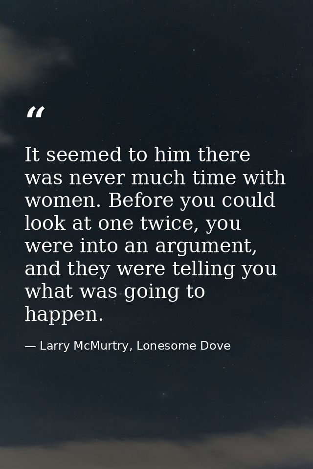 It seemed to him there was never much time with women. Before you could look at one twice, you were into an argument, an — Larry McMurtry, Lonesome Dove
