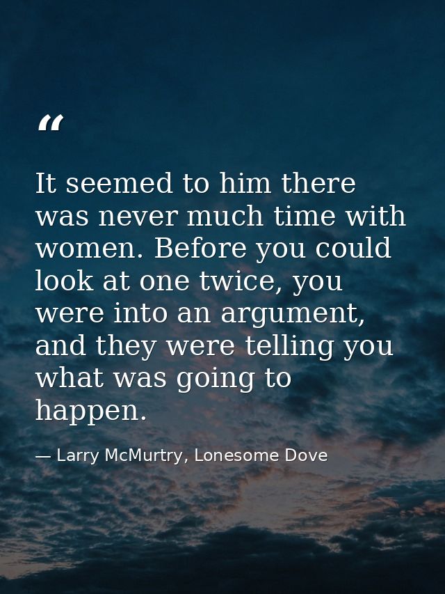 It seemed to him there was never much time with women. Before you could look at one twice, you were into an argument, an — Larry McMurtry, Lonesome Dove