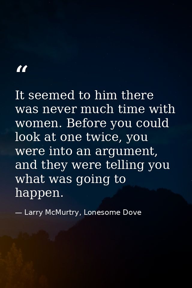 It seemed to him there was never much time with women. Before you could look at one twice, you were into an argument, an — Larry McMurtry, Lonesome Dove