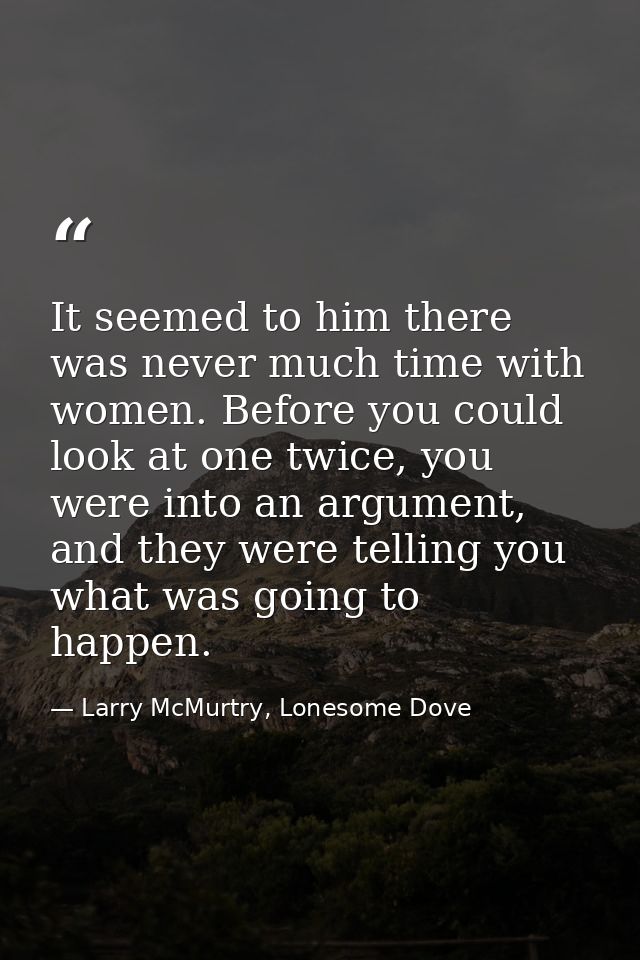 It seemed to him there was never much time with women. Before you could look at one twice, you were into an argument, an — Larry McMurtry, Lonesome Dove