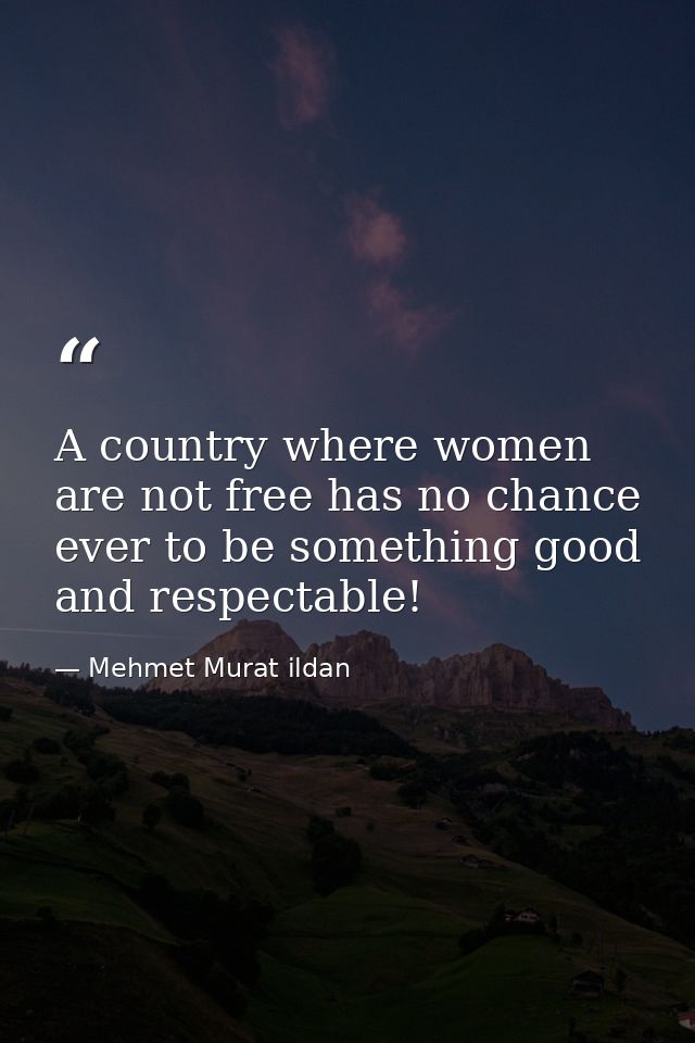 A country where women are not free has no chance ever to be something good and respectable! — Mehmet Murat ildan