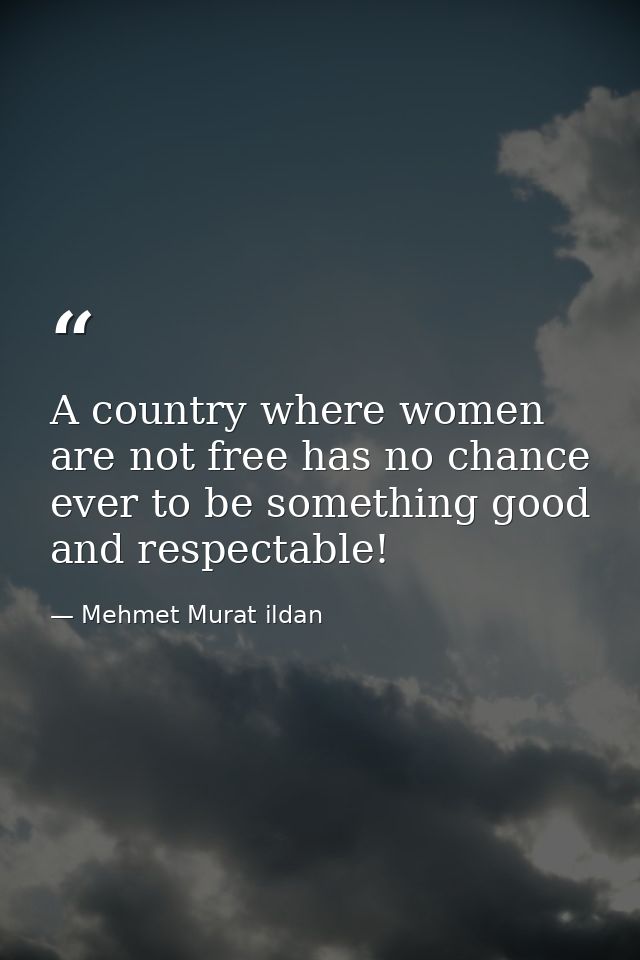 A country where women are not free has no chance ever to be something good and respectable! — Mehmet Murat ildan