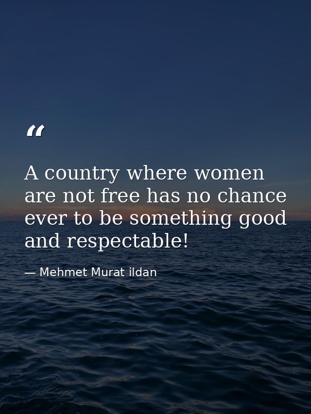 A country where women are not free has no chance ever to be something good and respectable! — Mehmet Murat ildan