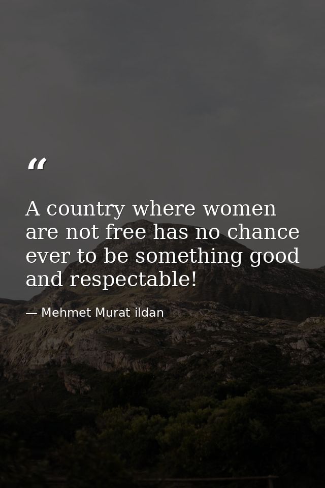 A country where women are not free has no chance ever to be something good and respectable! — Mehmet Murat ildan