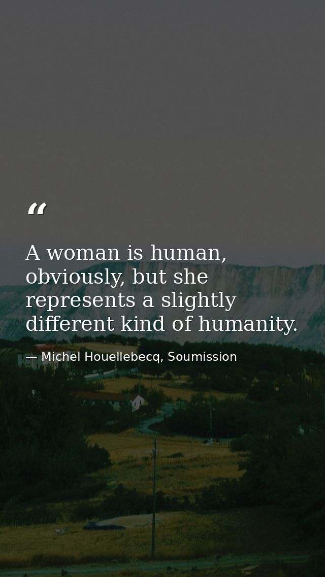 A woman is human, obviously, but she represents a slightly different kind of humanity. — Michel Houellebecq, Soumission