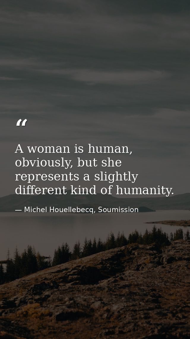 A woman is human, obviously, but she represents a slightly different kind of humanity. — Michel Houellebecq, Soumission