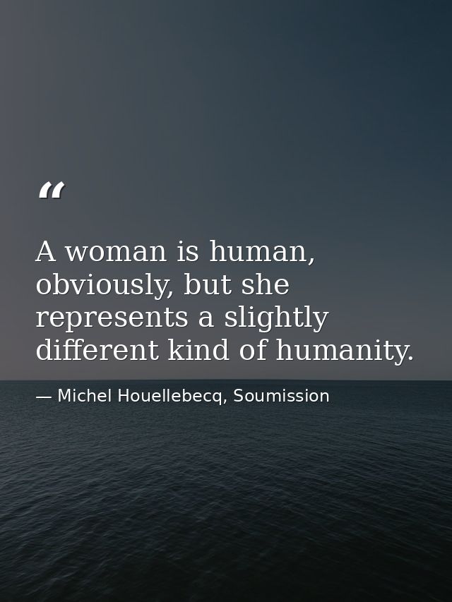 A woman is human, obviously, but she represents a slightly different kind of humanity. — Michel Houellebecq, Soumission