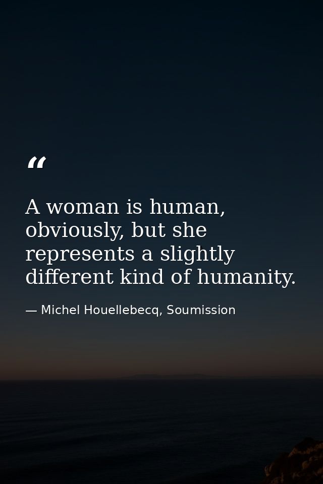 A woman is human, obviously, but she represents a slightly different kind of humanity. — Michel Houellebecq, Soumission
