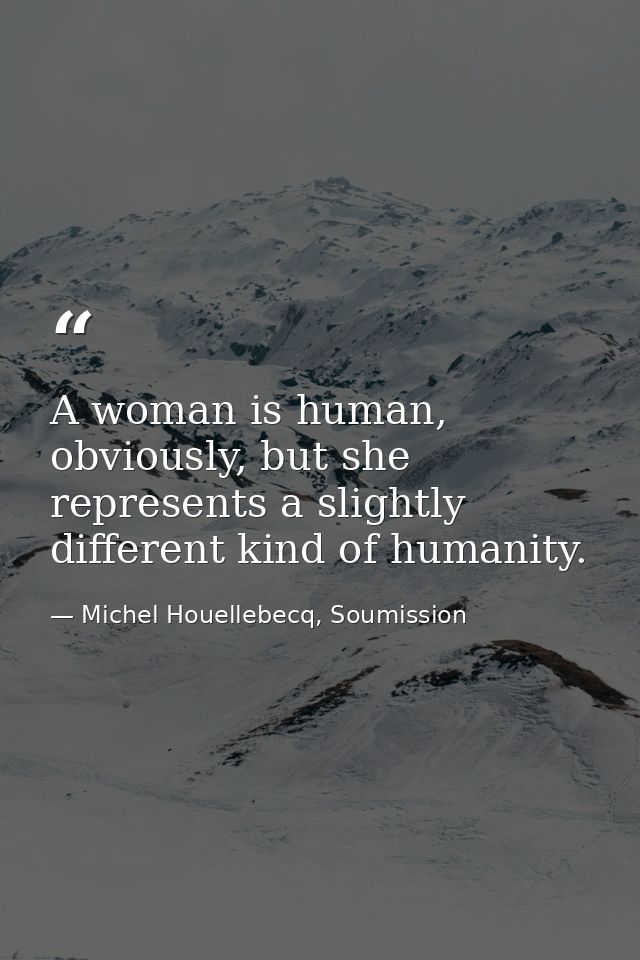 A woman is human, obviously, but she represents a slightly different kind of humanity. — Michel Houellebecq, Soumission