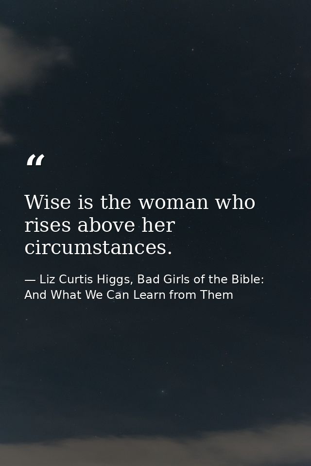 Wise is the woman who rises above her circumstances. — Liz Curtis Higgs, Bad Girls of the Bible: And What We Can Learn from Them