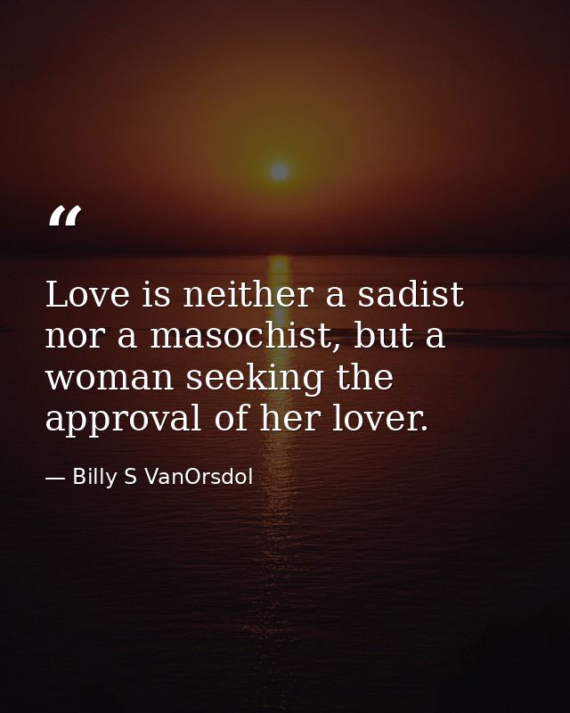 Love is neither a sadist nor a masochist, but a woman seeking the approval of her lover. — Billy S VanOrsdol