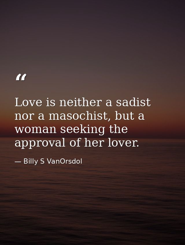 Love is neither a sadist nor a masochist, but a woman seeking the approval of her lover. — Billy S VanOrsdol