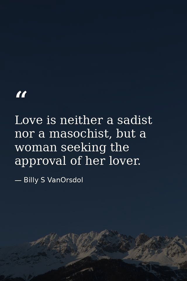 Love is neither a sadist nor a masochist, but a woman seeking the approval of her lover. — Billy S VanOrsdol
