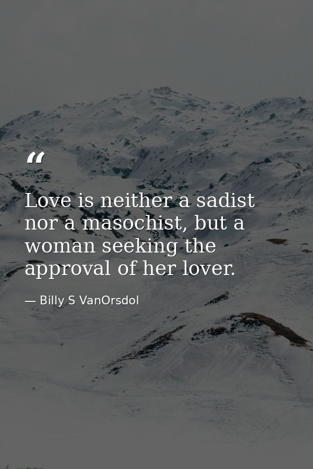 Love is neither a sadist nor a masochist, but a woman seeking the approval of her lover. — Billy S VanOrsdol