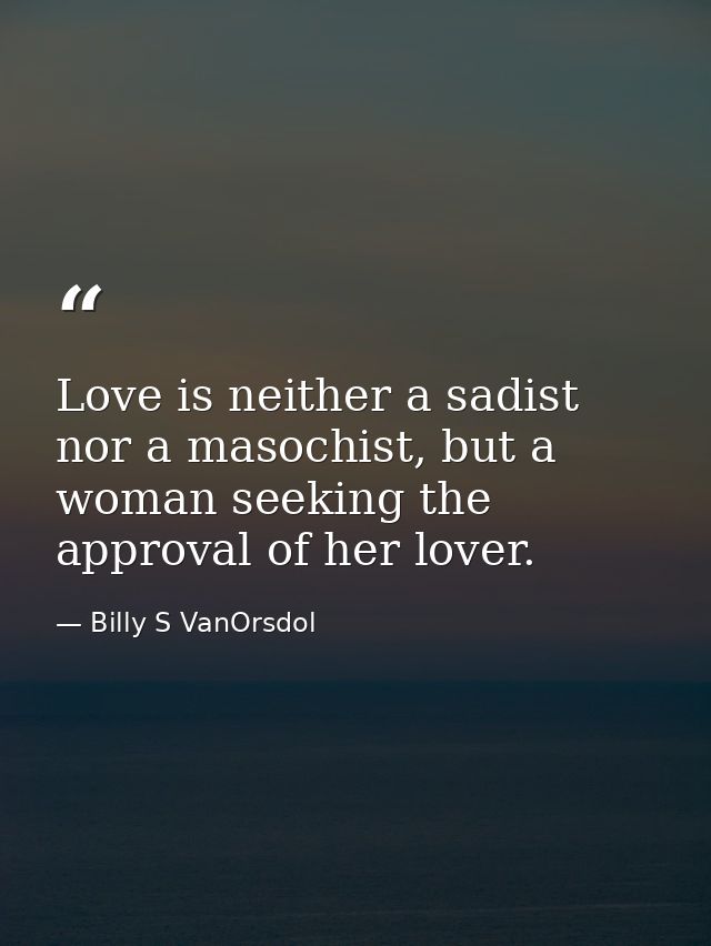 Love is neither a sadist nor a masochist, but a woman seeking the approval of her lover. — Billy S VanOrsdol