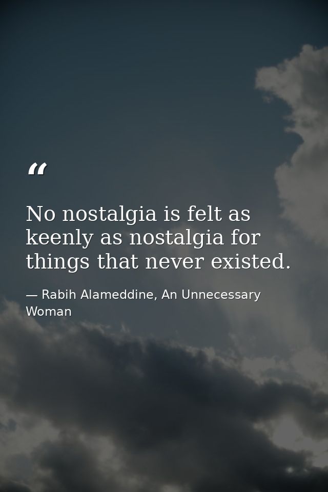 No nostalgia is felt as keenly as nostalgia for things that never existed. — Rabih Alameddine, An Unnecessary Woman