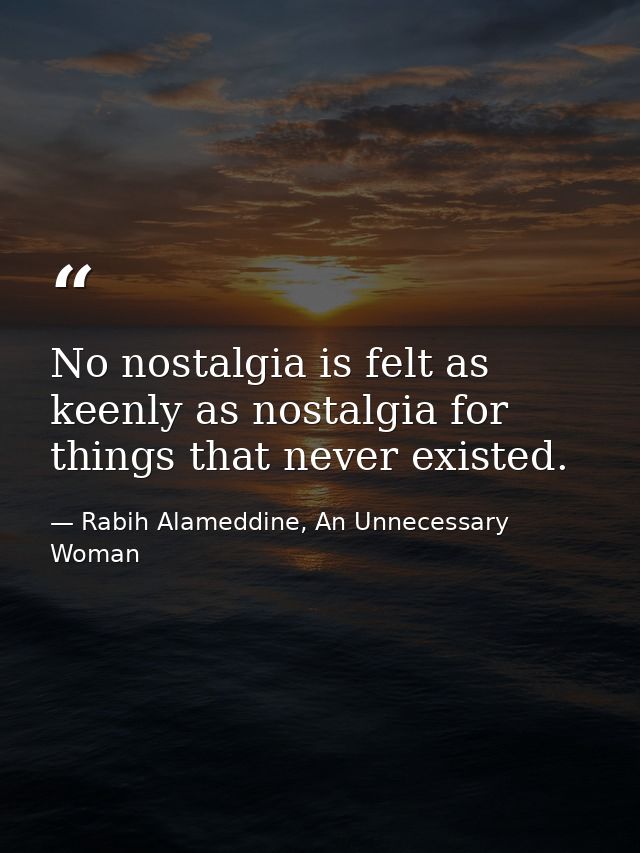 No nostalgia is felt as keenly as nostalgia for things that never existed. — Rabih Alameddine, An Unnecessary Woman