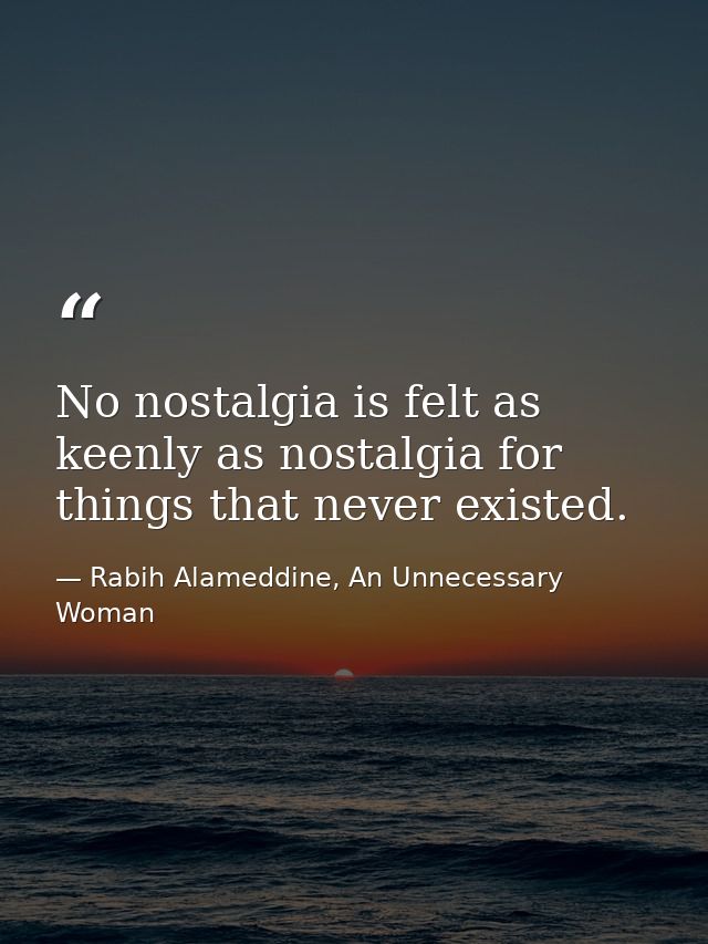 No nostalgia is felt as keenly as nostalgia for things that never existed. — Rabih Alameddine, An Unnecessary Woman