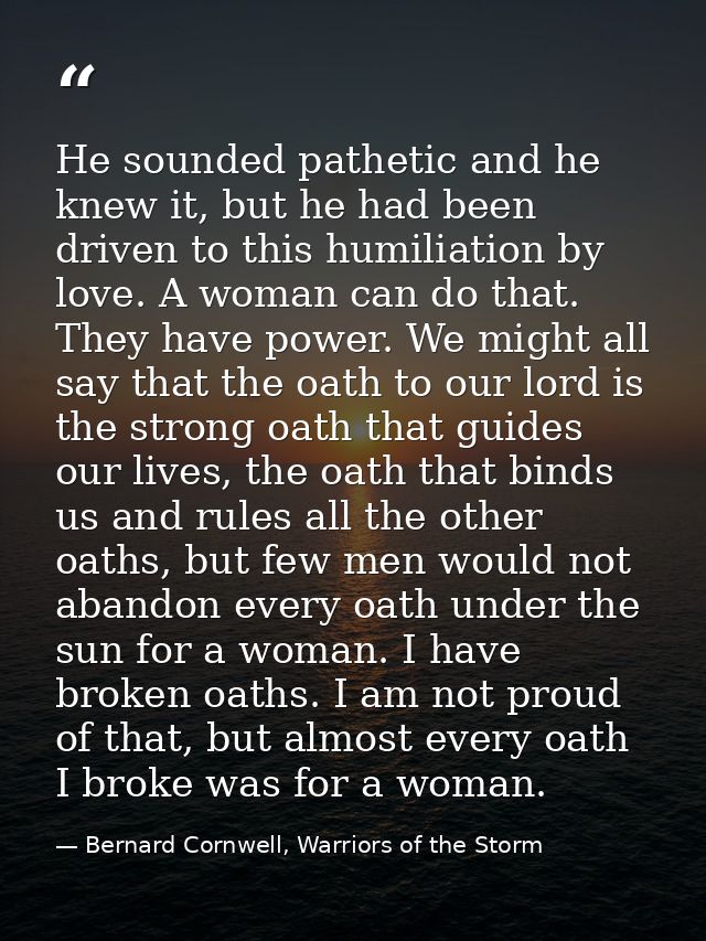 He sounded pathetic and he knew it, but he had been driven to this humiliation by love. A woman can do that. They have p — Bernard Cornwell, Warriors of the Storm