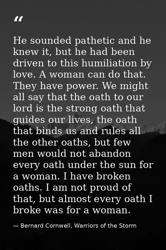 He sounded pathetic and he knew it, but he had been driven to this humiliation by love. A woman can do that. They have p — Bernard Cornwell, Warriors of the Storm