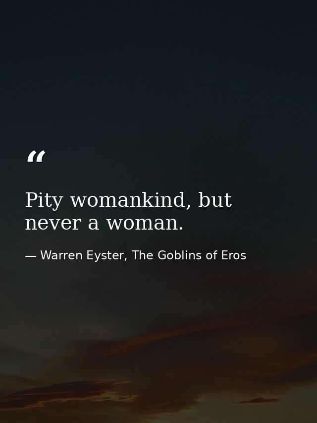 Pity womankind, but never a woman. — Warren Eyster, The Goblins of Eros