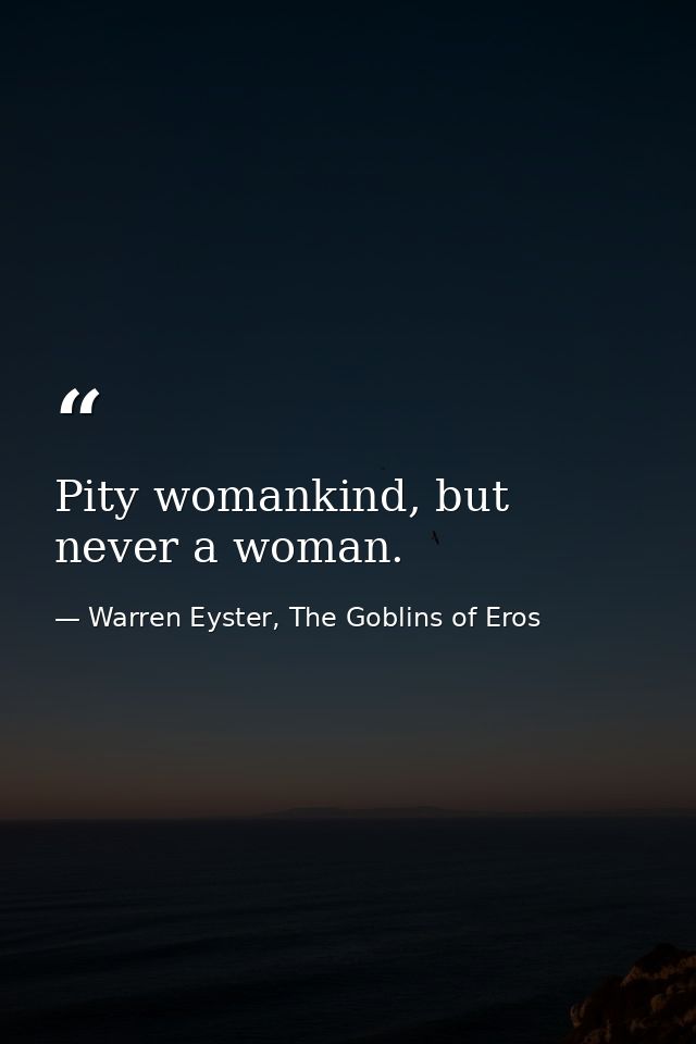 Pity womankind, but never a woman. — Warren Eyster, The Goblins of Eros
