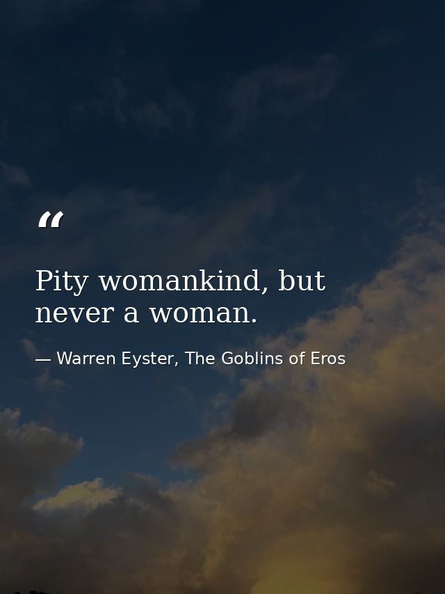 Pity womankind, but never a woman. — Warren Eyster, The Goblins of Eros