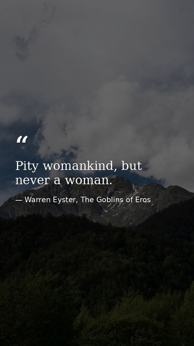 Pity womankind, but never a woman. — Warren Eyster, The Goblins of Eros