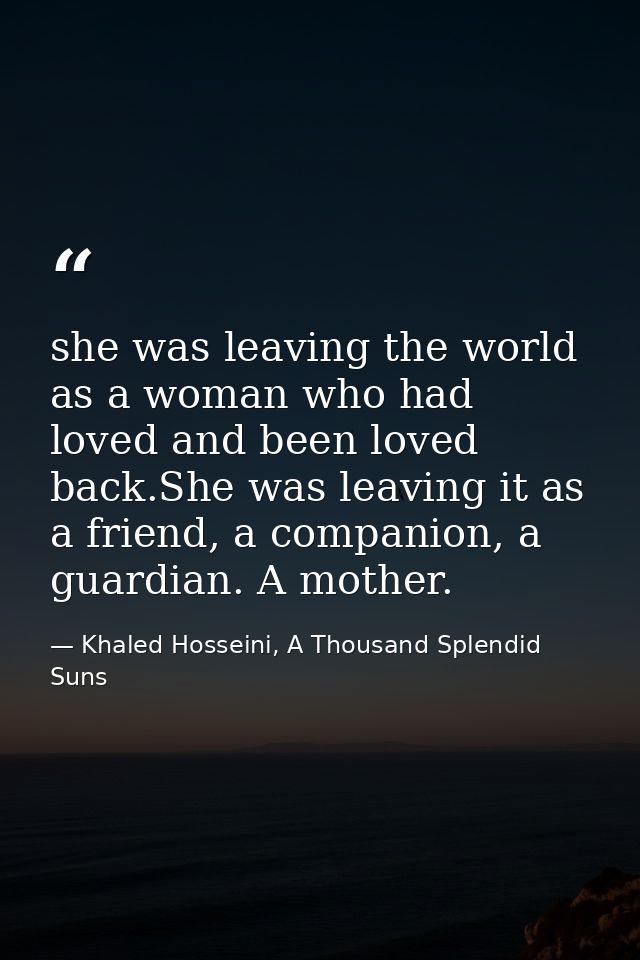 she was leaving the world as a woman who had loved and been loved back.She was leaving it as a friend, a companion, a gu — Khaled Hosseini, A Thousand Splendid Suns