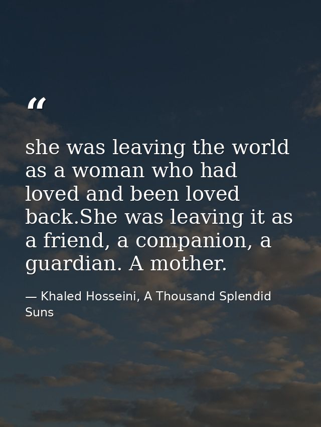 she was leaving the world as a woman who had loved and been loved back.She was leaving it as a friend, a companion, a gu — Khaled Hosseini, A Thousand Splendid Suns